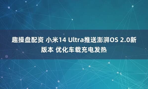 趣操盘配资 小米14 Ultra推送澎湃OS 2.0新版本 优化车载充电发热