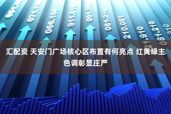 汇配资 天安门广场核心区布置有何亮点 红黄绿主色调彰显庄严