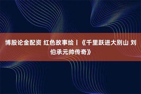 博股论金配资 红色故事绘丨《千里跃进大别山 刘伯承元帅传奇》