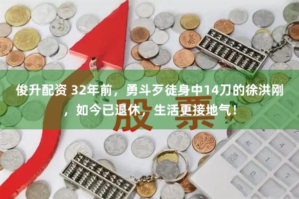 俊升配资 32年前，勇斗歹徒身中14刀的徐洪刚，如今已退休，生活更接地气！