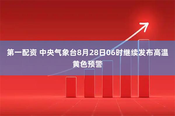 第一配资 中央气象台8月28日06时继续发布高温黄色预警