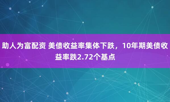 助人为富配资 美债收益率集体下跌，10年期美债收益率跌2.72个基点