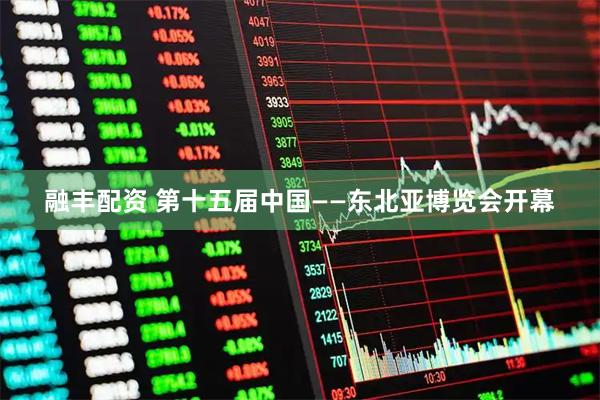 融丰配资 第十五届中国——东北亚博览会开幕