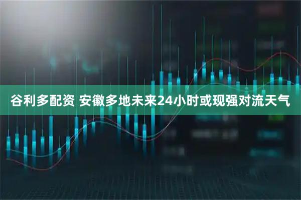 谷利多配资 安徽多地未来24小时或现强对流天气