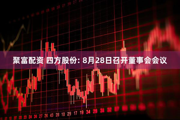 聚富配资 四方股份: 8月28日召开董事会会议