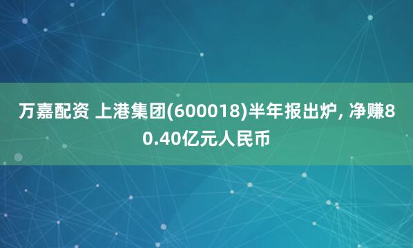 万嘉配资 上港集团(600018)半年报出炉, 净赚80.40亿元人民币