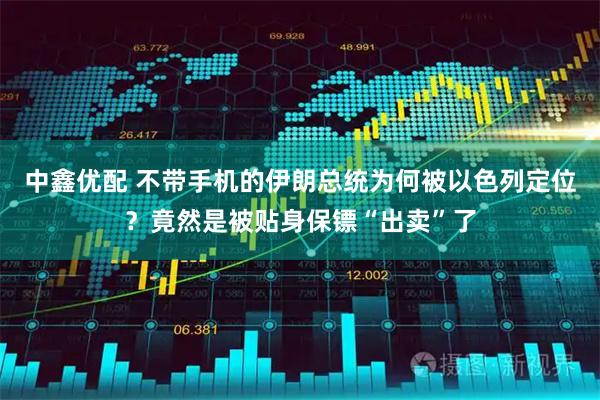 中鑫优配 不带手机的伊朗总统为何被以色列定位？竟然是被贴身保镖“出卖”了
