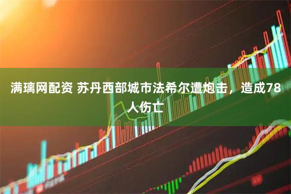 满璃网配资 苏丹西部城市法希尔遭炮击，造成78人伤亡