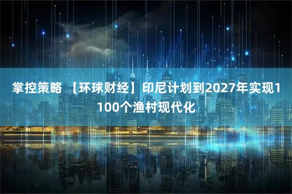 掌控策略 【环球财经】印尼计划到2027年实现1100个渔村现代化