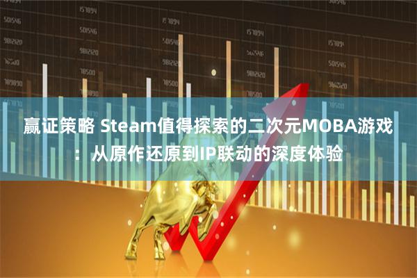 赢证策略 Steam值得探索的二次元MOBA游戏：从原作还原到IP联动的深度体验