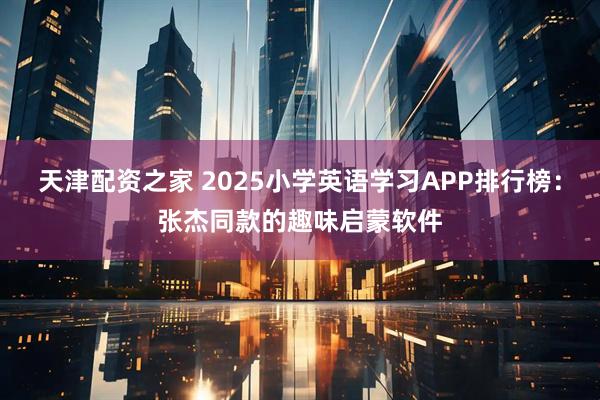 天津配资之家 2025小学英语学习APP排行榜：张杰同款的趣味启蒙软件