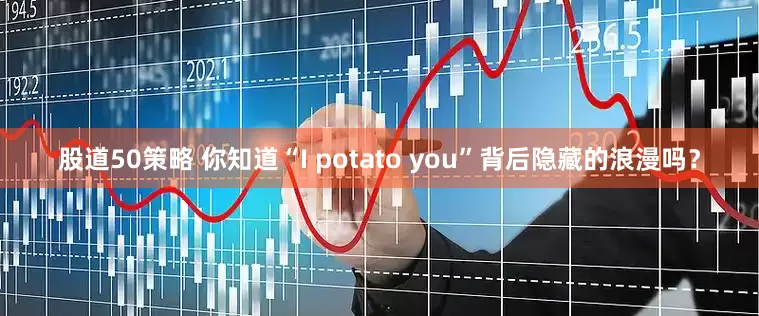 股道50策略 你知道“I potato you”背后隐藏的浪漫吗？