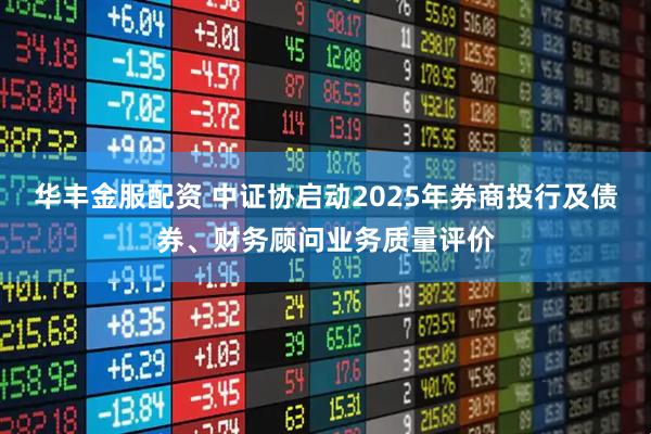 华丰金服配资 中证协启动2025年券商投行及债券、财务顾问业务质量评价