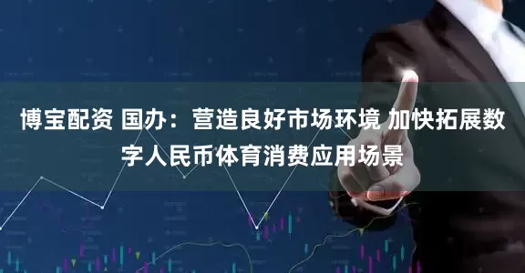 博宝配资 国办：营造良好市场环境 加快拓展数字人民币体育消费应用场景