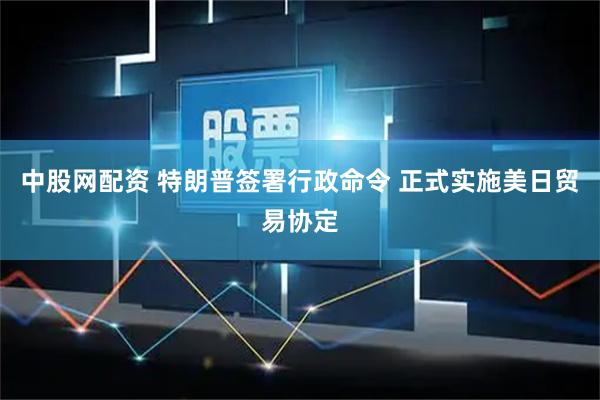中股网配资 特朗普签署行政命令 正式实施美日贸易协定