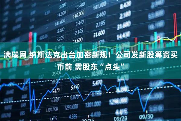 满瑞网 纳斯达克出台加密新规！公司发新股筹资买币前 需股东“点头”
