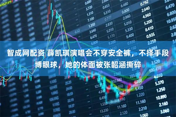 智成网配资 薛凯琪演唱会不穿安全裤，不择手段博眼球，她的体面被张韶涵撕碎