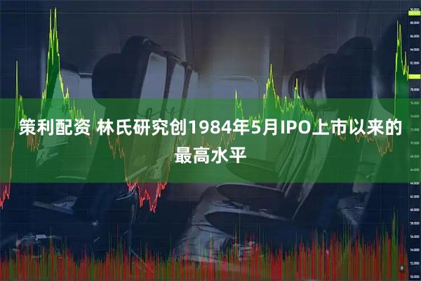 策利配资 林氏研究创1984年5月IPO上市以来的最高水平