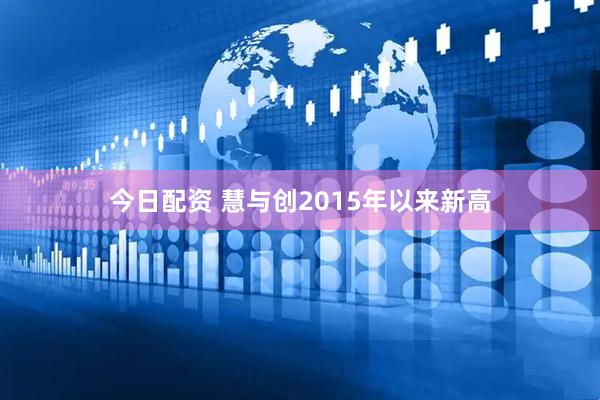 今日配资 慧与创2015年以来新高