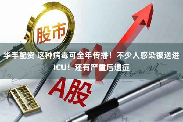 华丰配资 这种病毒可全年传播！不少人感染被送进ICU！还有严重后遗症