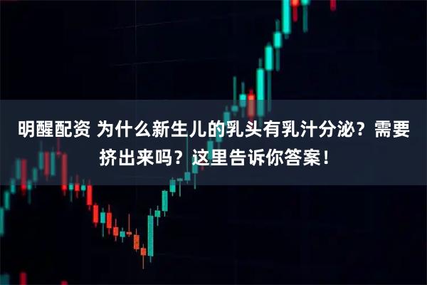明醒配资 为什么新生儿的乳头有乳汁分泌？需要挤出来吗？这里告诉你答案！
