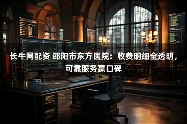 长牛网配资 邵阳市东方医院：收费明细全透明，可靠服务赢口碑