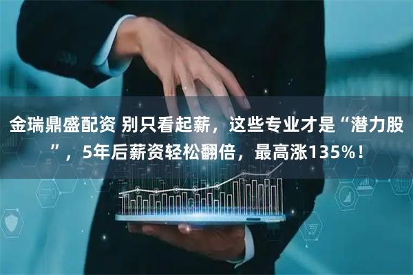 金瑞鼎盛配资 别只看起薪，这些专业才是“潜力股”，5年后薪资轻松翻倍，最高涨135%！