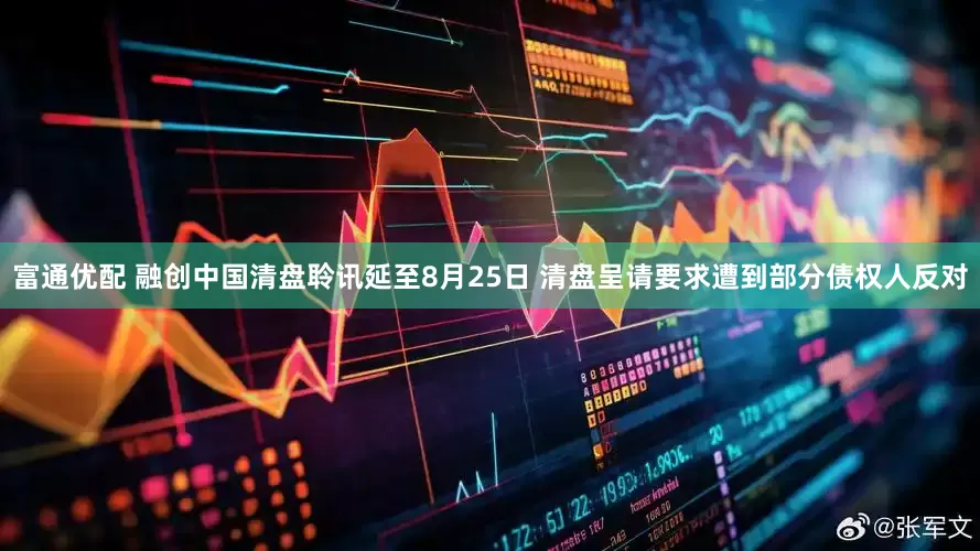 富通优配 融创中国清盘聆讯延至8月25日 清盘呈请要求遭到部分债权人反对