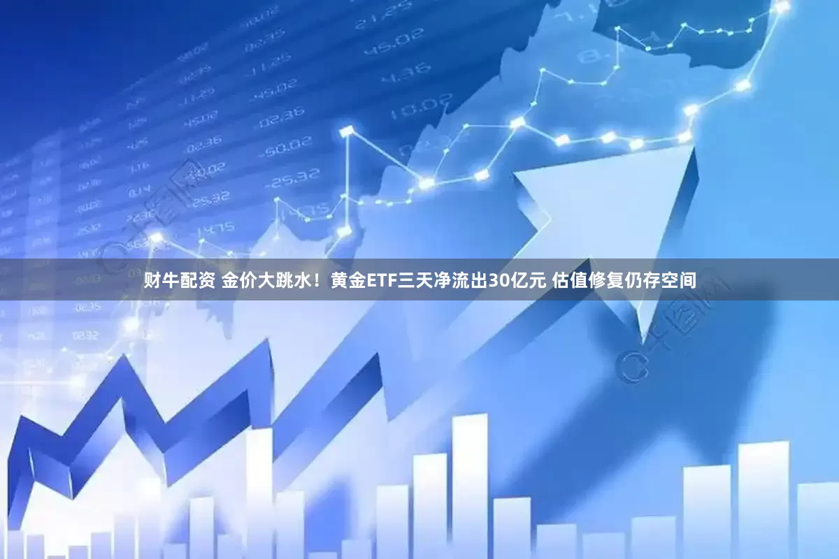 财牛配资 金价大跳水！黄金ETF三天净流出30亿元 估值修复仍存空间
