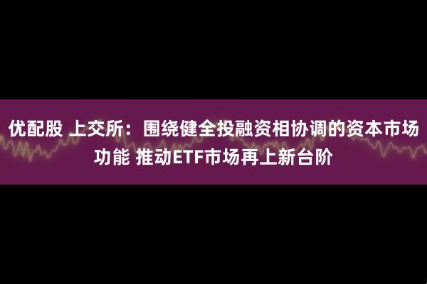 优配股 上交所：围绕健全投融资相协调的资本市场功能 推动ETF市场再上新台阶