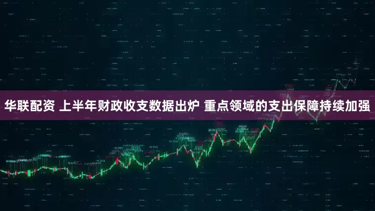 华联配资 上半年财政收支数据出炉 重点领域的支出保障持续加强
