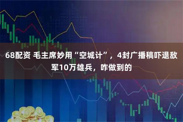 68配资 毛主席妙用“空城计”，4封广播稿吓退敌军10万雄兵，咋做到的