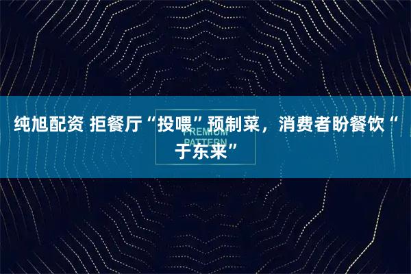 纯旭配资 拒餐厅“投喂”预制菜,消费者盼餐饮“于东来”