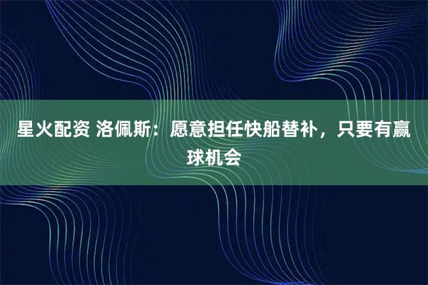 星火配资 洛佩斯:愿意担任快船替补,只要有赢球机会