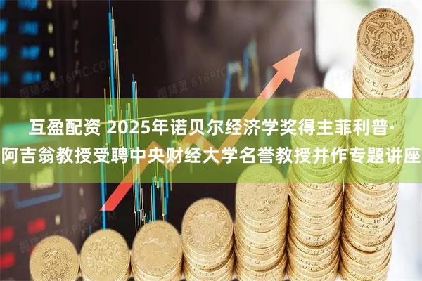 互盈配资 2025年诺贝尔经济学奖得主菲利普·阿吉翁教授受聘中央财经大学名誉教授并作专题讲座