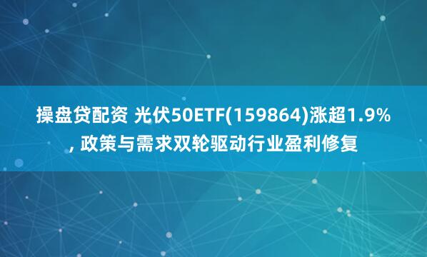 操盘贷配资 光伏50ETF(159864)涨超1.9%, 政策与需求双轮驱动行业盈利修复