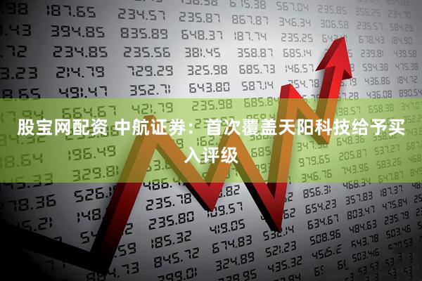 股宝网配资 中航证券：首次覆盖天阳科技给予买入评级