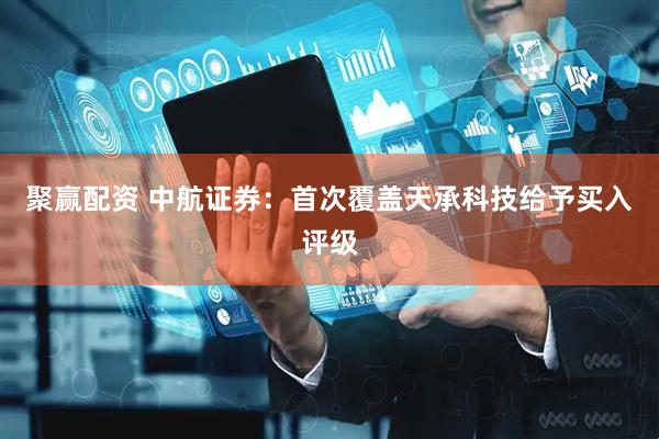 聚赢配资 中航证券：首次覆盖天承科技给予买入评级