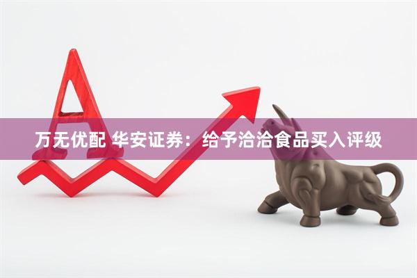 万无优配 华安证券：给予洽洽食品买入评级