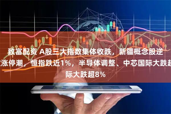 致富配资 A股三大指数集体收跌，新疆概念股逆势掀涨停潮，恒指跌近1%，半导体调整、中芯国际大跌超8%