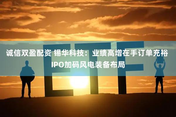 诚信双盈配资 锡华科技：业绩高增在手订单充裕 IPO加码风电装备布局
