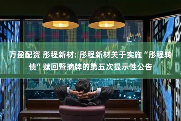 万盈配资 彤程新材: 彤程新材关于实施“彤程转债”赎回暨摘牌的第五次提示性公告