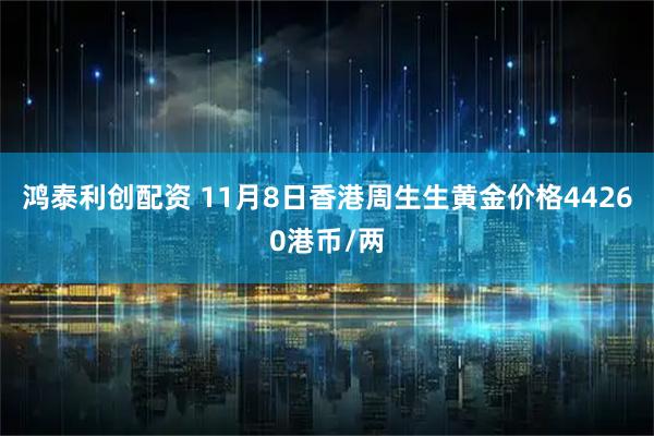 鸿泰利创配资 11月8日香港周生生黄金价格44260港币/两