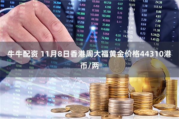 牛牛配资 11月8日香港周大福黄金价格44310港币/两