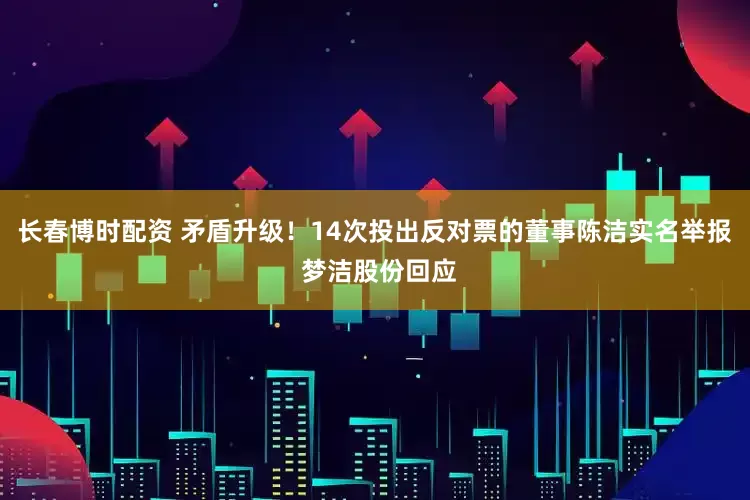 长春博时配资 矛盾升级！14次投出反对票的董事陈洁实名举报 梦洁股份回应
