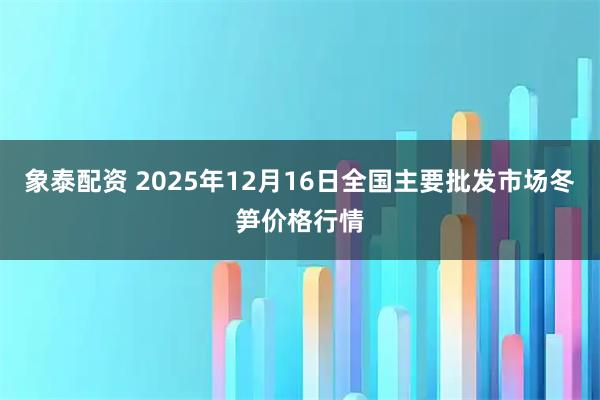 象泰配资 2025年12月16日全国主要批发市场冬笋价格行情