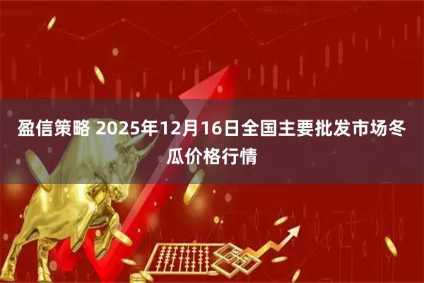 盈信策略 2025年12月16日全国主要批发市场冬瓜价格行情