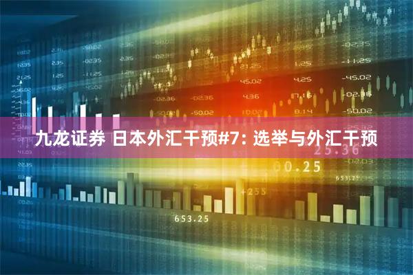 九龙证券 日本外汇干预#7: 选举与外汇干预