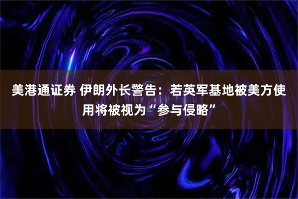 美港通证券 伊朗外长警告：若英军基地被美方使用将被视为“参与侵略”
