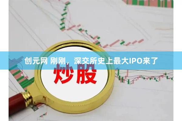 创元网 刚刚，深交所史上最大IPO来了